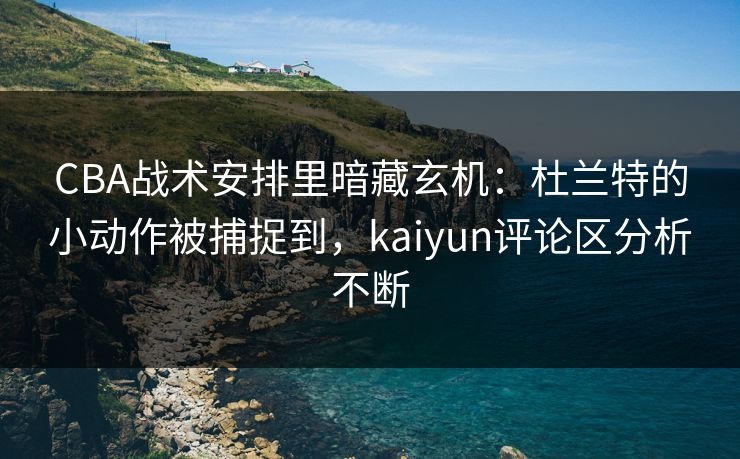 CBA战术安排里暗藏玄机：杜兰特的小动作被捕捉到，kaiyun评论区分析不断
