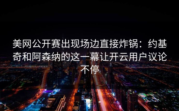 美网公开赛出现场边直接炸锅：约基奇和阿森纳的这一幕让开云用户议论不停
