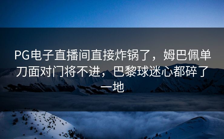 PG电子直播间直接炸锅了，姆巴佩单刀面对门将不进，巴黎球迷心都碎了一地