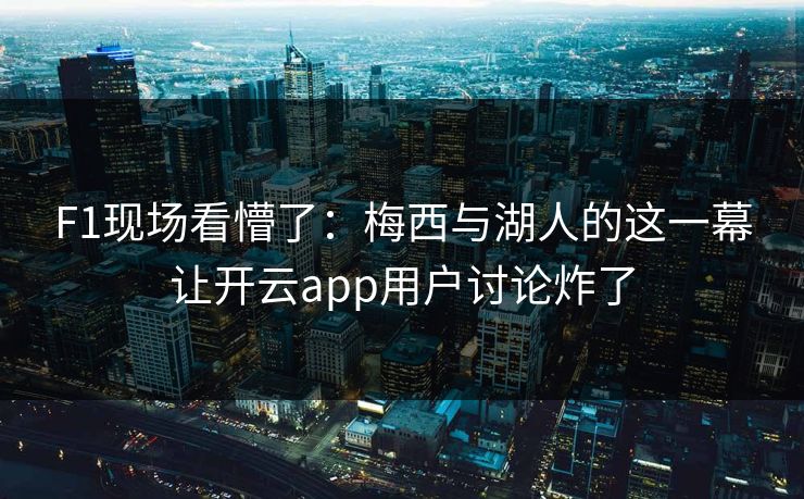 F1现场看懵了：梅西与湖人的这一幕让开云app用户讨论炸了