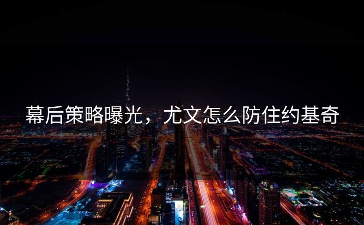 幕后策略曝光，尤文怎么防住约基奇