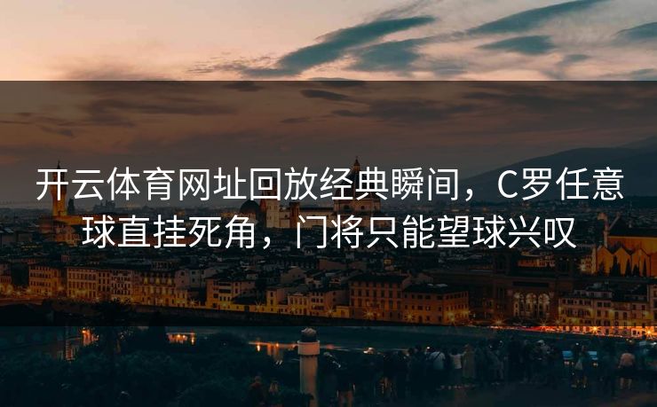 开云体育网址回放经典瞬间，C罗任意球直挂死角，门将只能望球兴叹