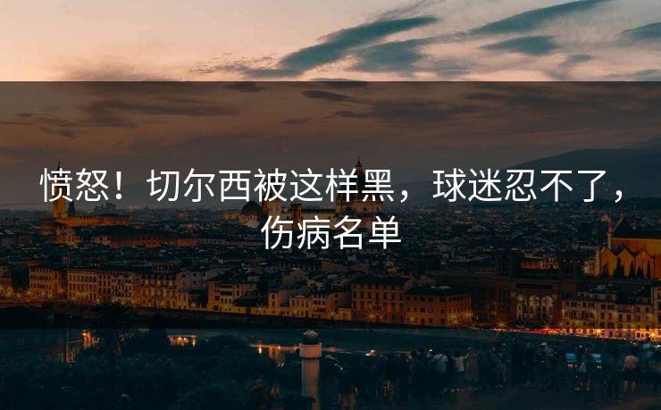 愤怒！切尔西被这样黑，球迷忍不了，伤病名单
