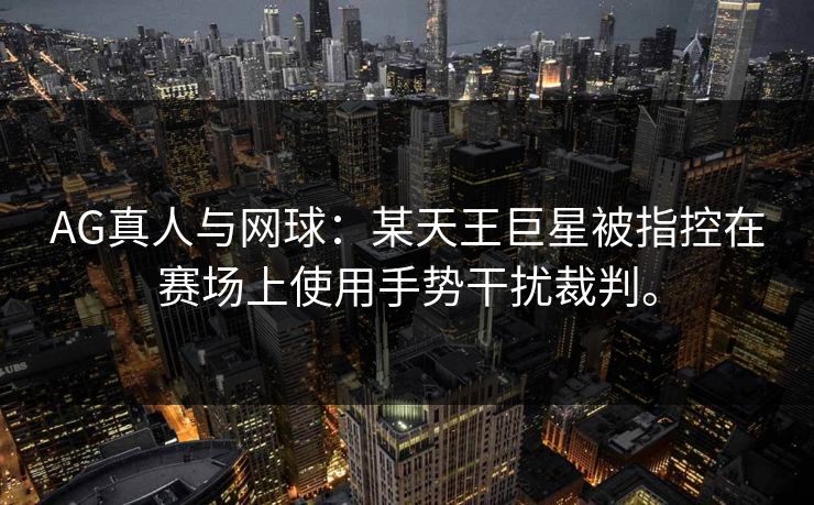 AG真人与网球：某天王巨星被指控在赛场上使用手势干扰裁判。