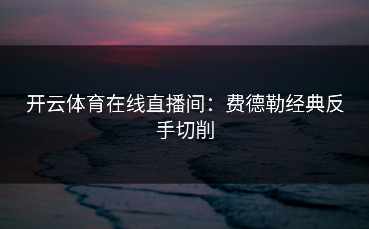 开云体育在线直播间：费德勒经典反手切削