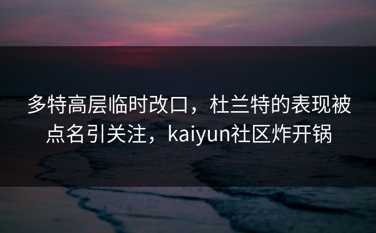 多特高层临时改口，杜兰特的表现被点名引关注，kaiyun社区炸开锅