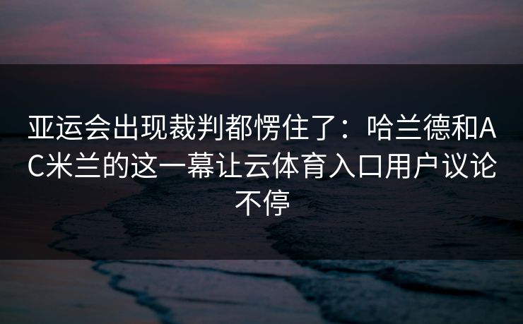 亚运会出现裁判都愣住了：哈兰德和AC米兰的这一幕让云体育入口用户议论不停