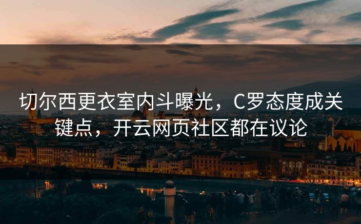 切尔西更衣室内斗曝光，C罗态度成关键点，开云网页社区都在议论