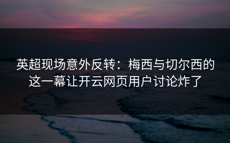 英超现场意外反转:梅西与切尔西的这一幕让开云网页用户讨论炸了 英超现场意外反转:梅西与切尔西的这一幕让开云网页用户讨论炸了