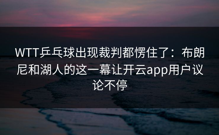 WTT乒乓球出现裁判都愣住了：布朗尼和湖人的这一幕让开云app用户议论不停