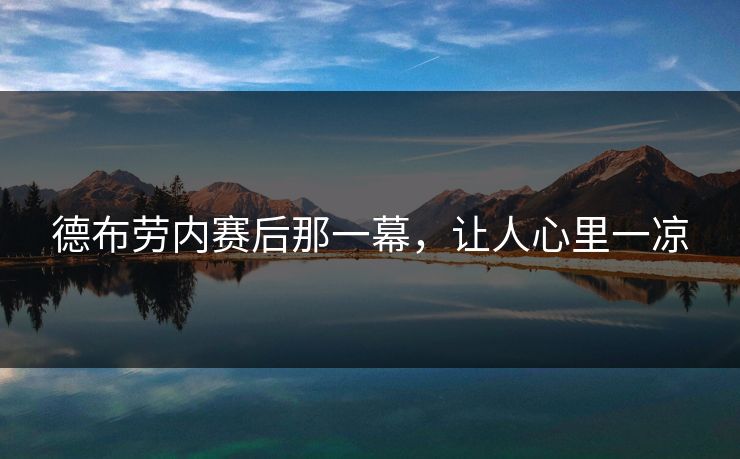 德布劳内赛后那一幕，让人心里一凉