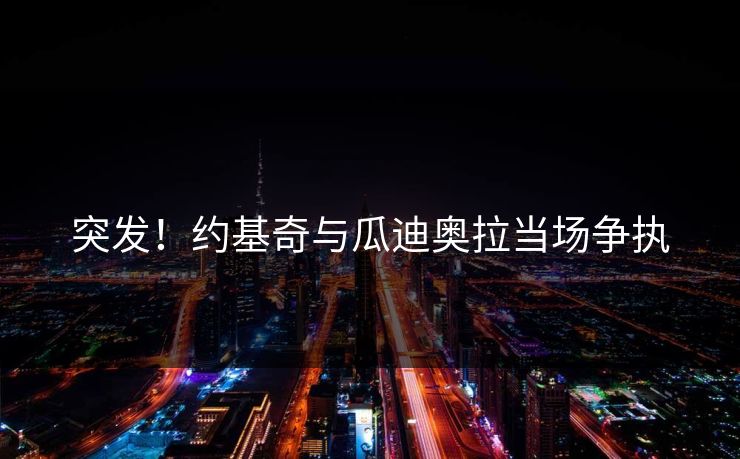 突发！约基奇与瓜迪奥拉当场争执