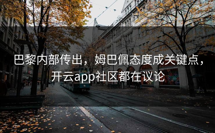 巴黎内部传出，姆巴佩态度成关键点，开云app社区都在议论