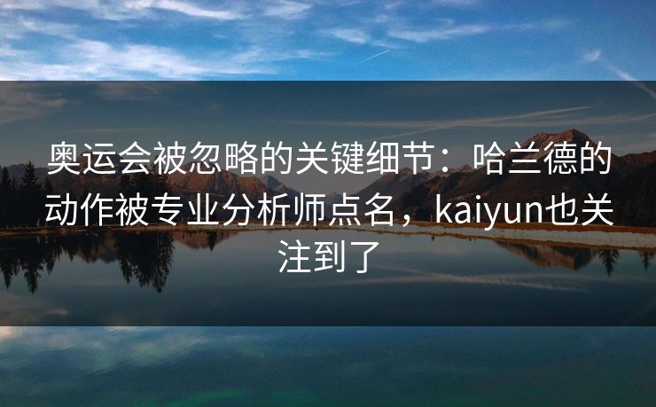 奥运会被忽略的关键细节：哈兰德的动作被专业分析师点名，kaiyun也关注到了