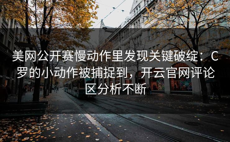美网公开赛慢动作里发现关键破绽：C罗的小动作被捕捉到，开云官网评论区分析不断