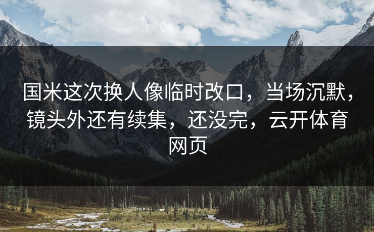 国米这次换人像临时改口，当场沉默，镜头外还有续集，还没完，云开体育网页