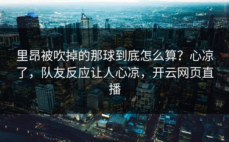 里昂被吹掉的那球到底怎么算？心凉了，队友反应让人心凉，开云网页直播