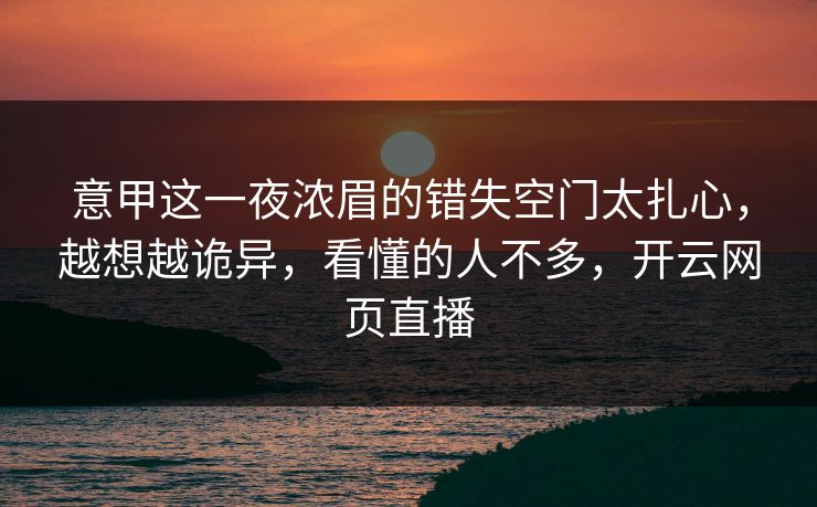 意甲这一夜浓眉的错失空门太扎心，越想越诡异，看懂的人不多，开云网页直播
