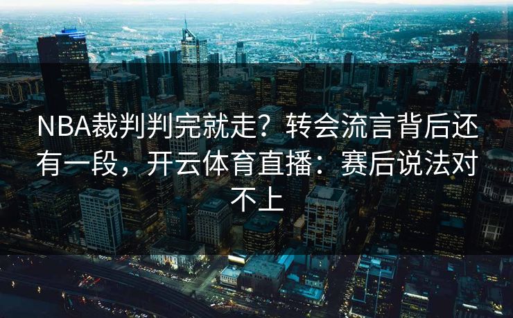 NBA裁判判完就走?转会流言背后还有一段,开云体育直播:赛后说法对不上 NBA裁判判完就走?转会流言背后还有一段,开云体育直播:赛后说法对不上