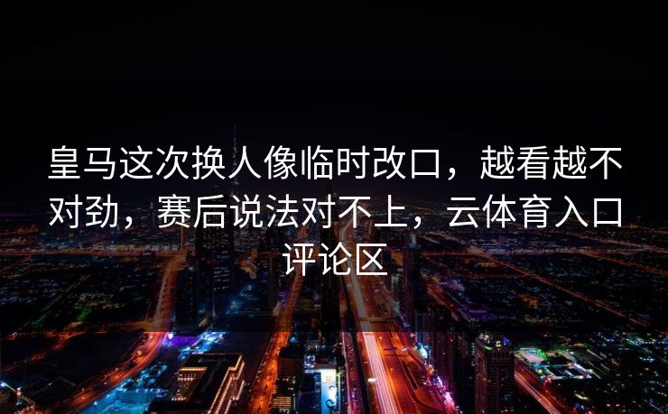 皇马这次换人像临时改口,越看越不对劲,赛后说法对不上,云体育入口评论区