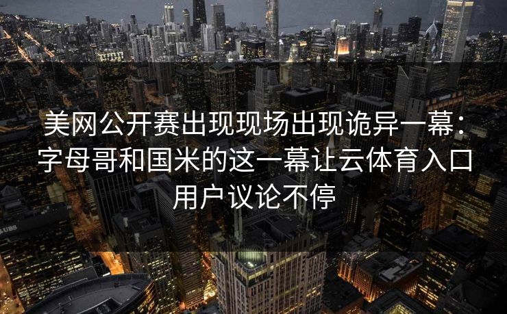 美网公开赛出现现场出现诡异一幕：字母哥和国米的这一幕让云体育入口用户议论不停