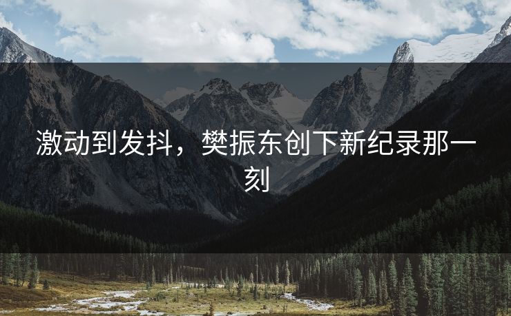 激动到发抖，樊振东创下新纪录那一刻