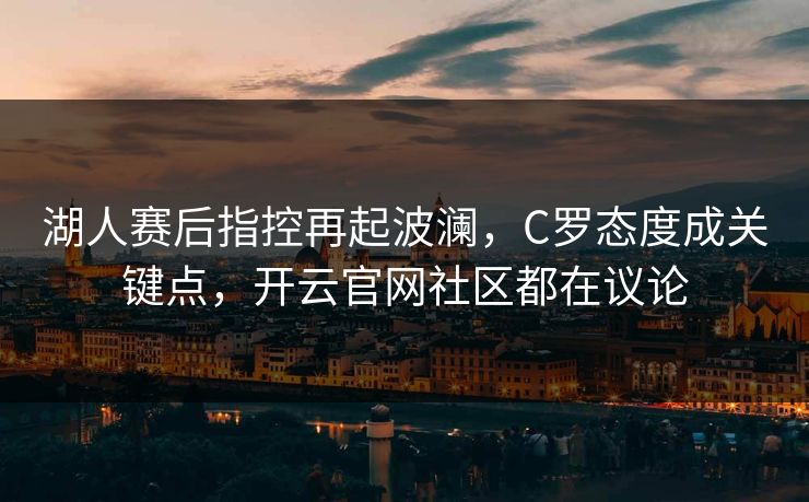湖人赛后指控再起波澜，C罗态度成关键点，开云官网社区都在议论