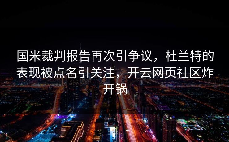 国米裁判报告再次引争议，杜兰特的表现被点名引关注，开云网页社区炸开锅