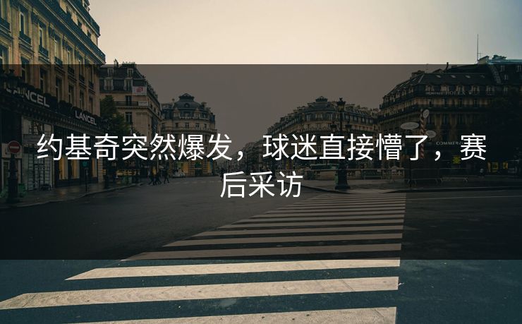 约基奇突然爆发，球迷直接懵了，赛后采访