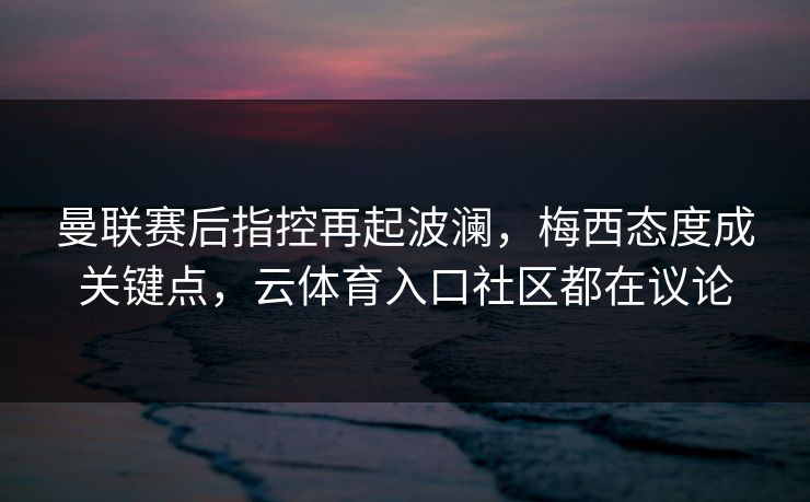 曼联赛后指控再起波澜，梅西态度成关键点，云体育入口社区都在议论