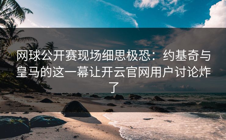 网球公开赛现场细思极恐：约基奇与皇马的这一幕让开云官网用户讨论炸了