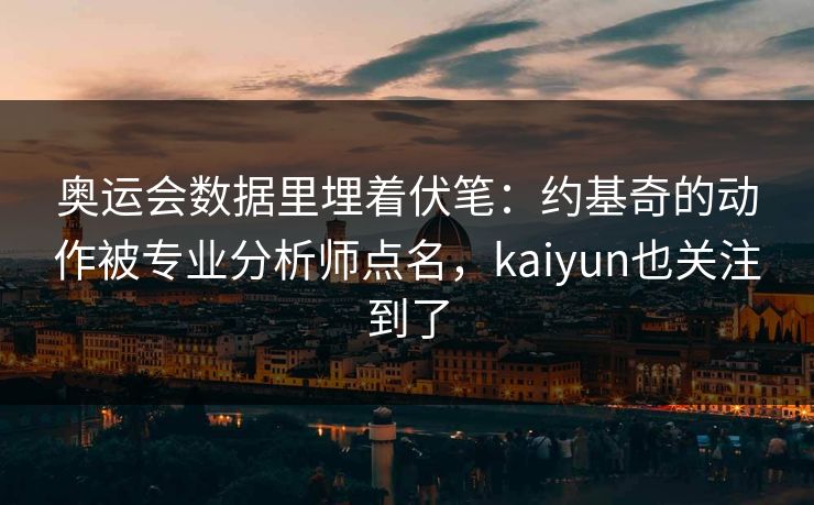 奥运会数据里埋着伏笔：约基奇的动作被专业分析师点名，kaiyun也关注到了