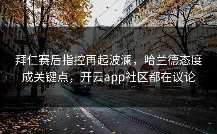 拜仁赛后指控再起波澜，哈兰德态度成关键点，开云app社区都在议论