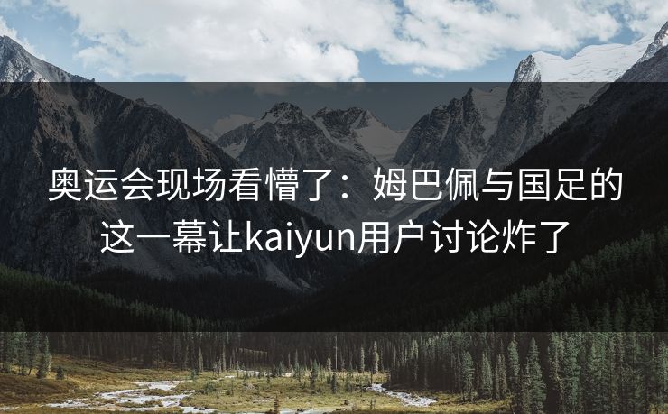 奥运会现场看懵了：姆巴佩与国足的这一幕让kaiyun用户讨论炸了