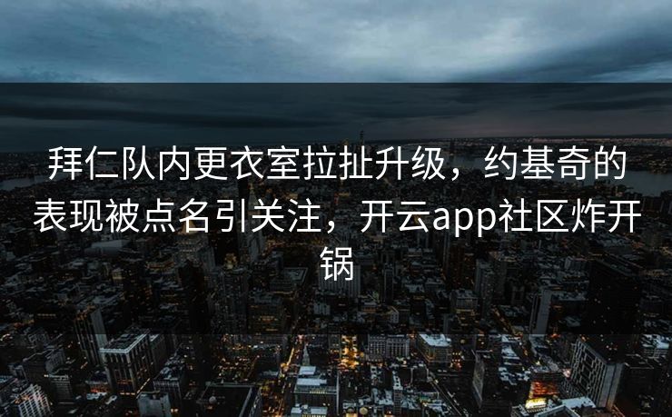 拜仁队内更衣室拉扯升级，约基奇的表现被点名引关注，开云app社区炸开锅