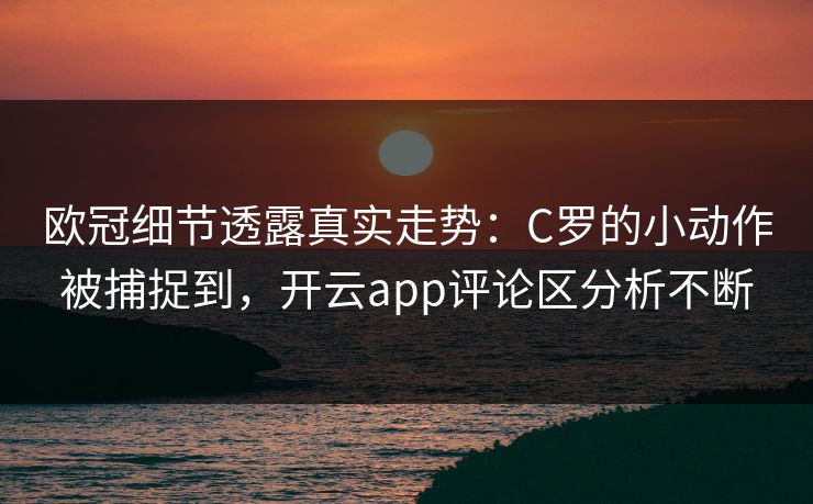 欧冠细节透露真实走势：C罗的小动作被捕捉到，开云app评论区分析不断
