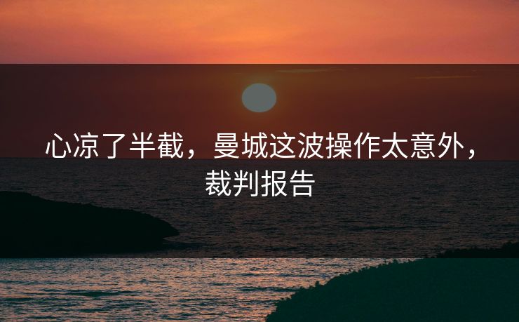 心凉了半截，曼城这波操作太意外，裁判报告