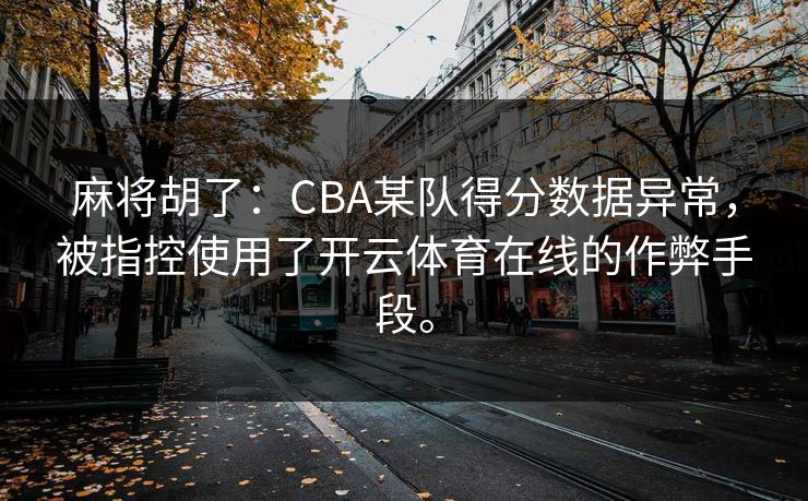 麻将胡了：CBA某队得分数据异常，被指控使用了开云体育在线的作弊手段。