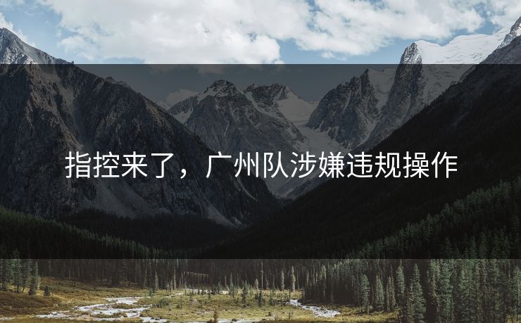 指控来了，广州队涉嫌违规操作