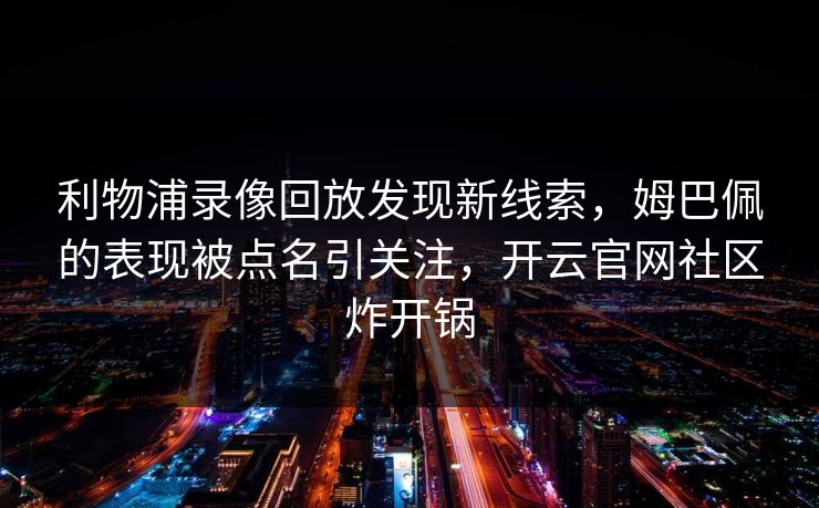 利物浦录像回放发现新线索，姆巴佩的表现被点名引关注，开云官网社区炸开锅