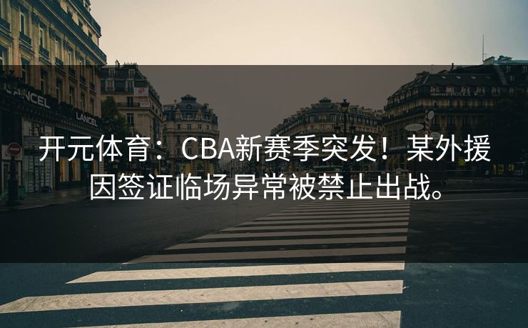 开元体育：CBA新赛季突发！某外援因签证临场异常被禁止出战。