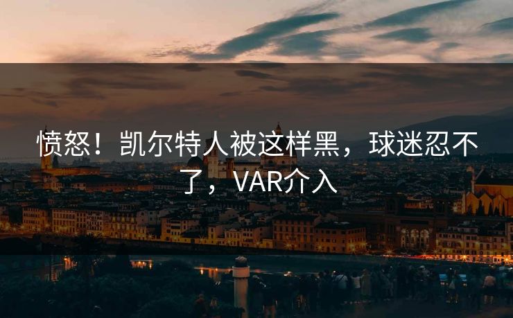 愤怒！凯尔特人被这样黑，球迷忍不了，VAR介入