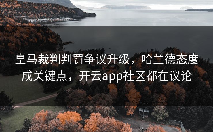 皇马裁判判罚争议升级，哈兰德态度成关键点，开云app社区都在议论