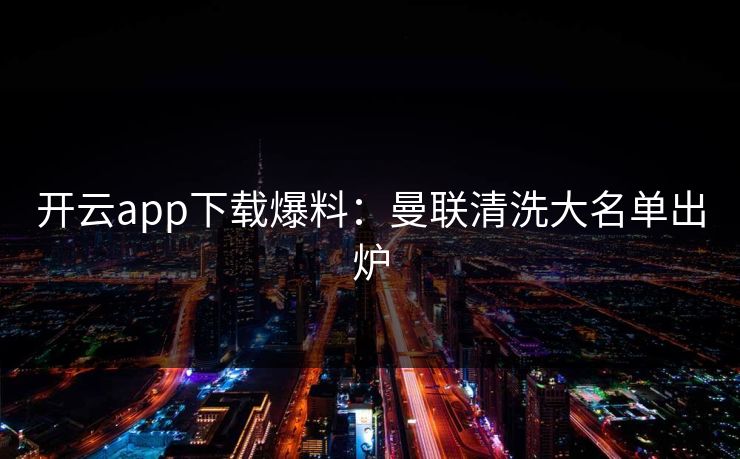 开云app下载爆料：曼联清洗大名单出炉