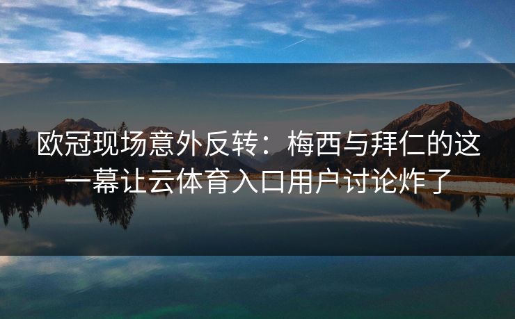 欧冠现场意外反转：梅西与拜仁的这一幕让云体育入口用户讨论炸了
