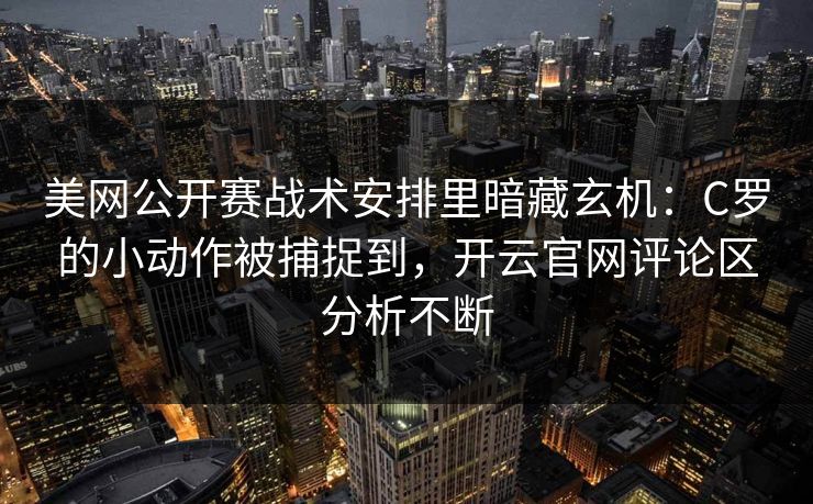 美网公开赛战术安排里暗藏玄机：C罗的小动作被捕捉到，开云官网评论区分析不断