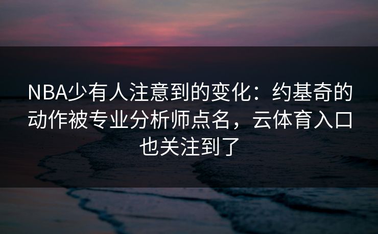 NBA少有人注意到的变化：约基奇的动作被专业分析师点名，云体育入口也关注到了