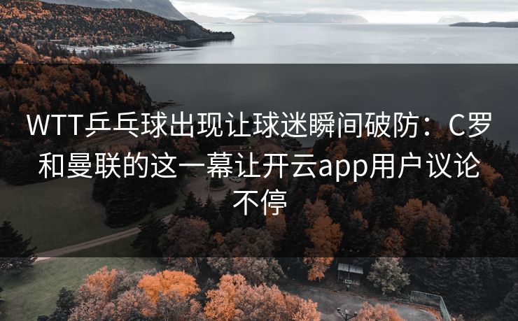 WTT乒乓球出现让球迷瞬间破防：C罗和曼联的这一幕让开云app用户议论不停