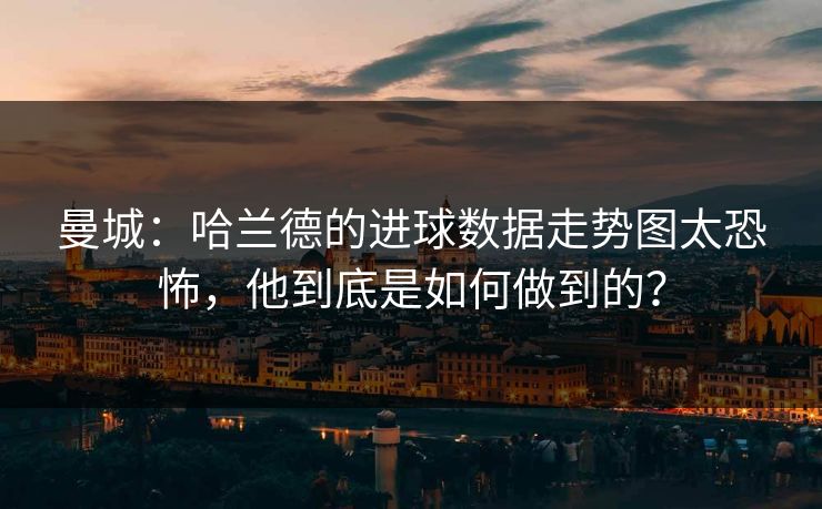 曼城：哈兰德的进球数据走势图太恐怖，他到底是如何做到的？
