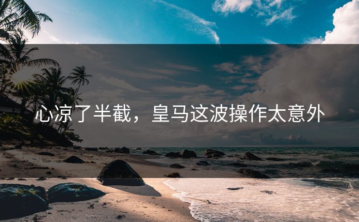 心凉了半截，皇马这波操作太意外